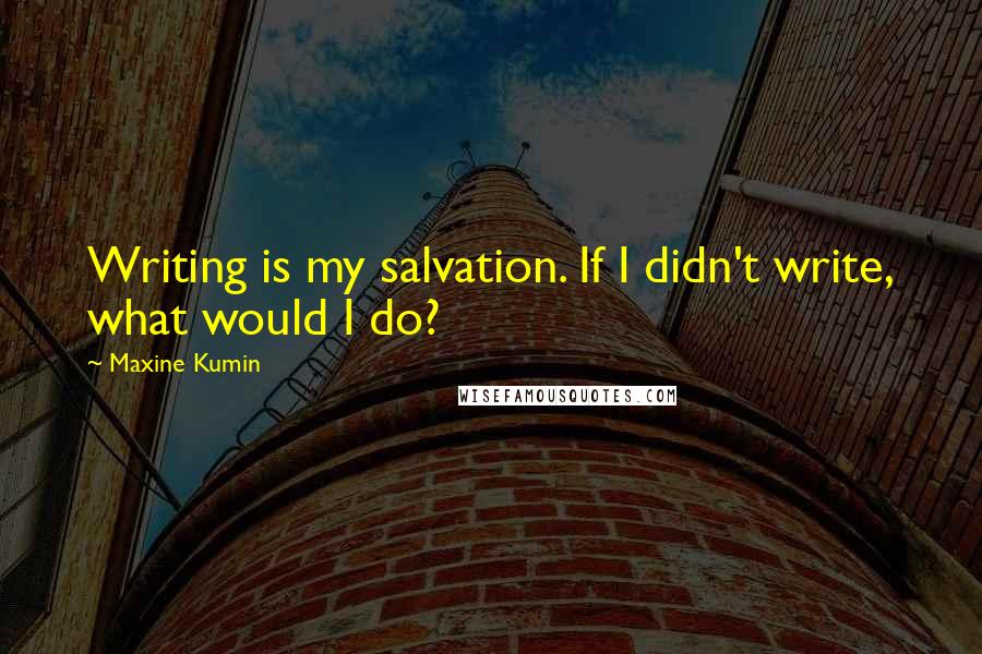 Maxine Kumin Quotes: Writing is my salvation. If I didn't write, what would I do?