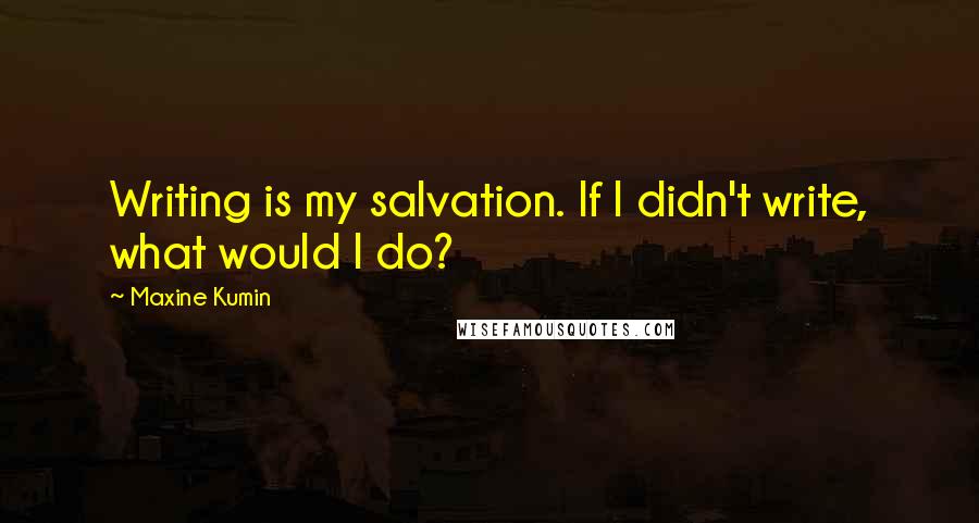Maxine Kumin Quotes: Writing is my salvation. If I didn't write, what would I do?