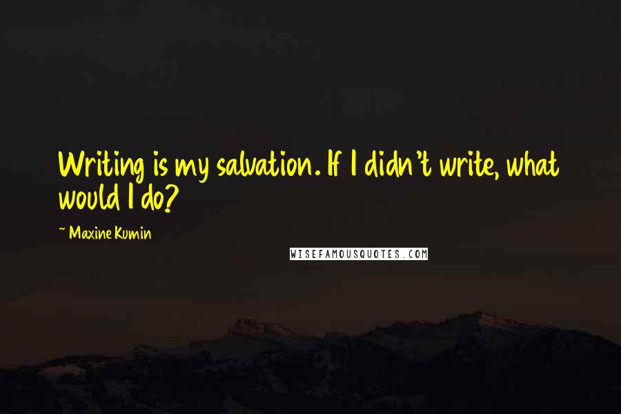 Maxine Kumin Quotes: Writing is my salvation. If I didn't write, what would I do?