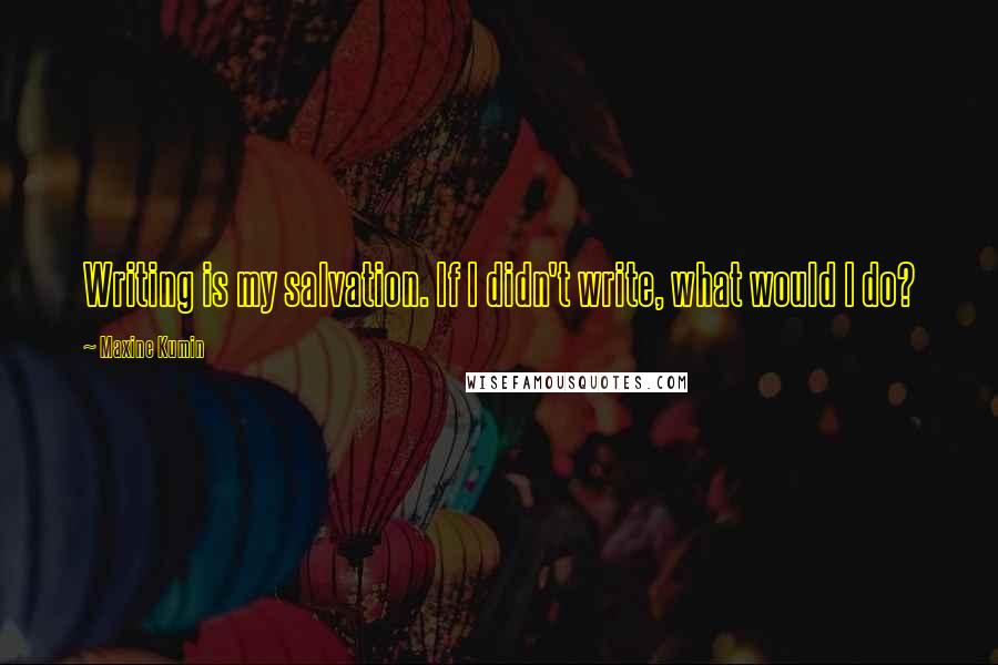 Maxine Kumin Quotes: Writing is my salvation. If I didn't write, what would I do?