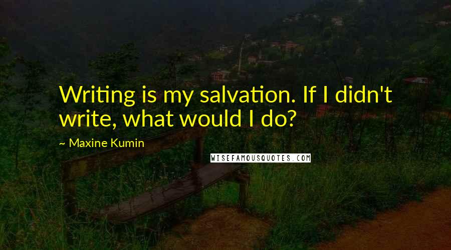 Maxine Kumin Quotes: Writing is my salvation. If I didn't write, what would I do?