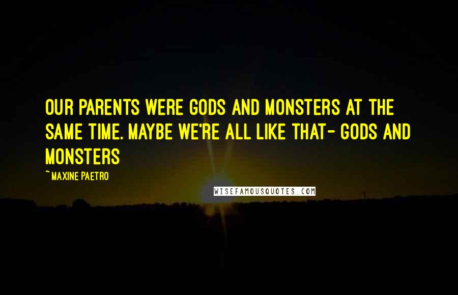 Maxine Paetro Quotes: Our Parents were gods and monsters at the same time. Maybe we're all like that- gods and monsters