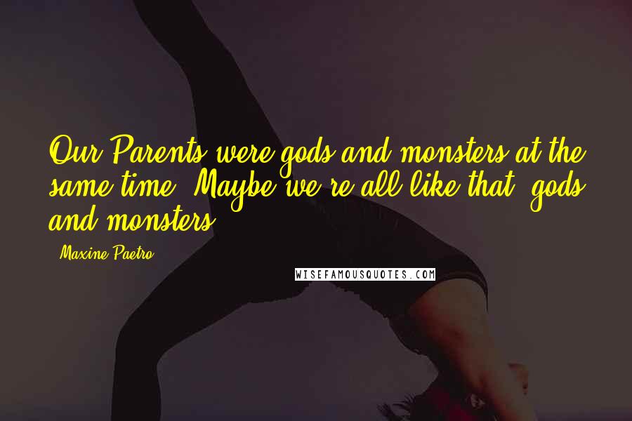 Maxine Paetro Quotes: Our Parents were gods and monsters at the same time. Maybe we're all like that- gods and monsters