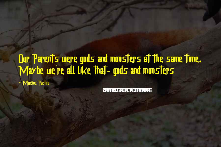 Maxine Paetro Quotes: Our Parents were gods and monsters at the same time. Maybe we're all like that- gods and monsters