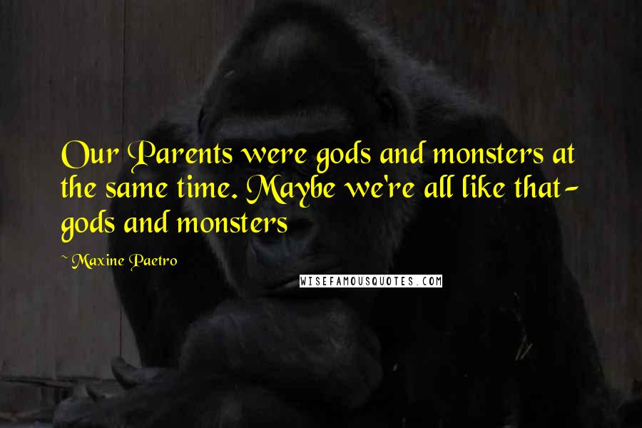 Maxine Paetro Quotes: Our Parents were gods and monsters at the same time. Maybe we're all like that- gods and monsters