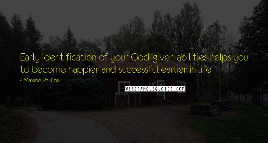 Maxine Phillips Quotes: Early identification of your God-given abilities helps you to become happier and successful earlier in life.