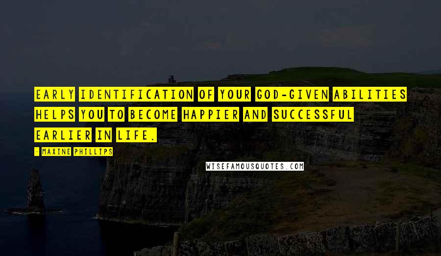 Maxine Phillips Quotes: Early identification of your God-given abilities helps you to become happier and successful earlier in life.