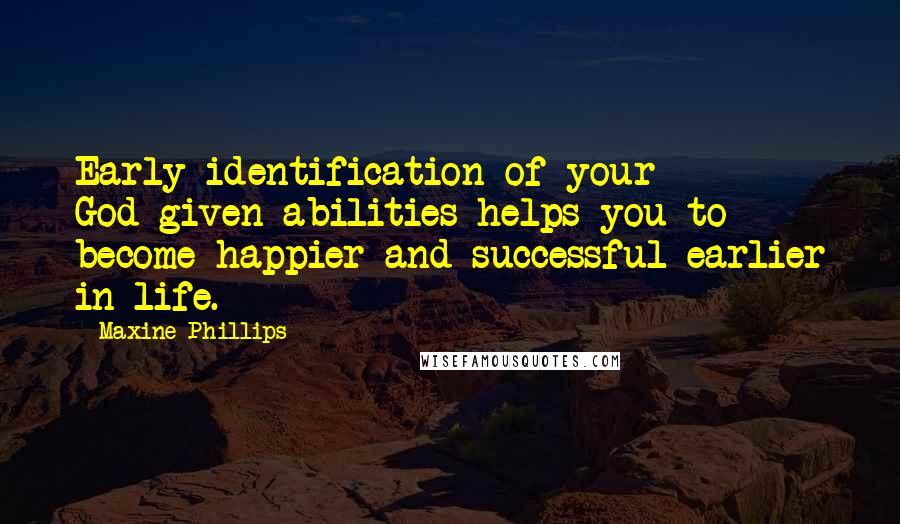 Maxine Phillips Quotes: Early identification of your God-given abilities helps you to become happier and successful earlier in life.