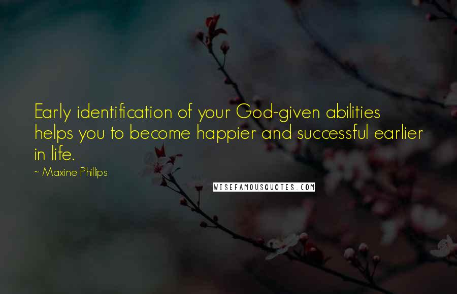 Maxine Phillips Quotes: Early identification of your God-given abilities helps you to become happier and successful earlier in life.