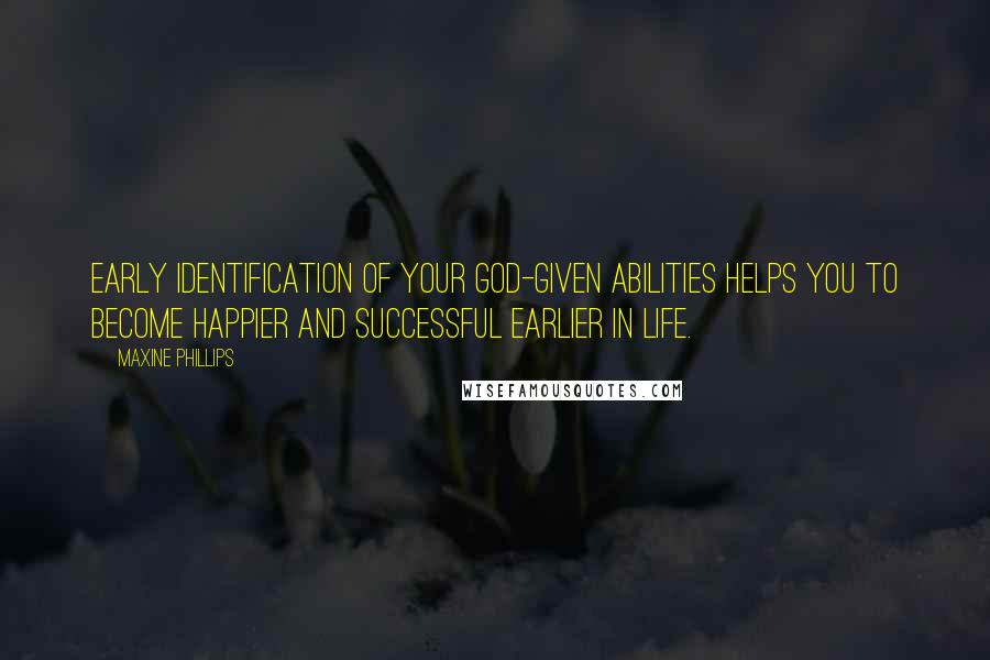 Maxine Phillips Quotes: Early identification of your God-given abilities helps you to become happier and successful earlier in life.