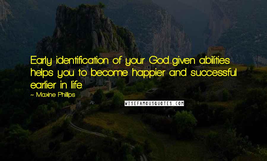 Maxine Phillips Quotes: Early identification of your God-given abilities helps you to become happier and successful earlier in life.