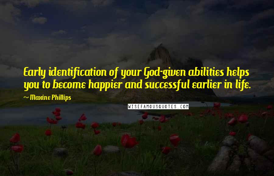 Maxine Phillips Quotes: Early identification of your God-given abilities helps you to become happier and successful earlier in life.