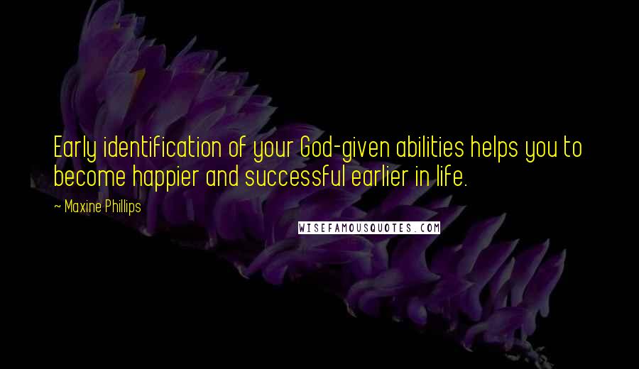 Maxine Phillips Quotes: Early identification of your God-given abilities helps you to become happier and successful earlier in life.