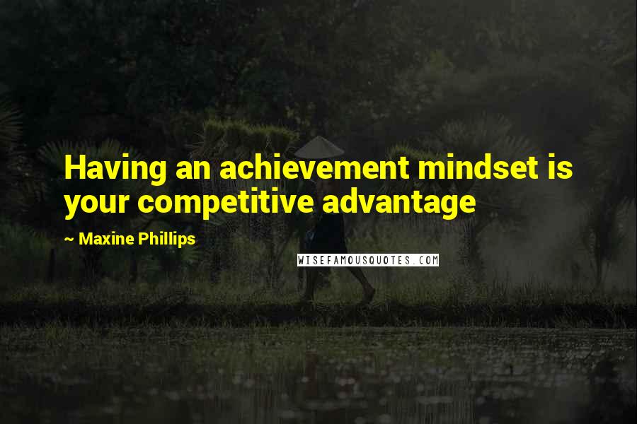 Maxine Phillips Quotes: Having an achievement mindset is your competitive advantage