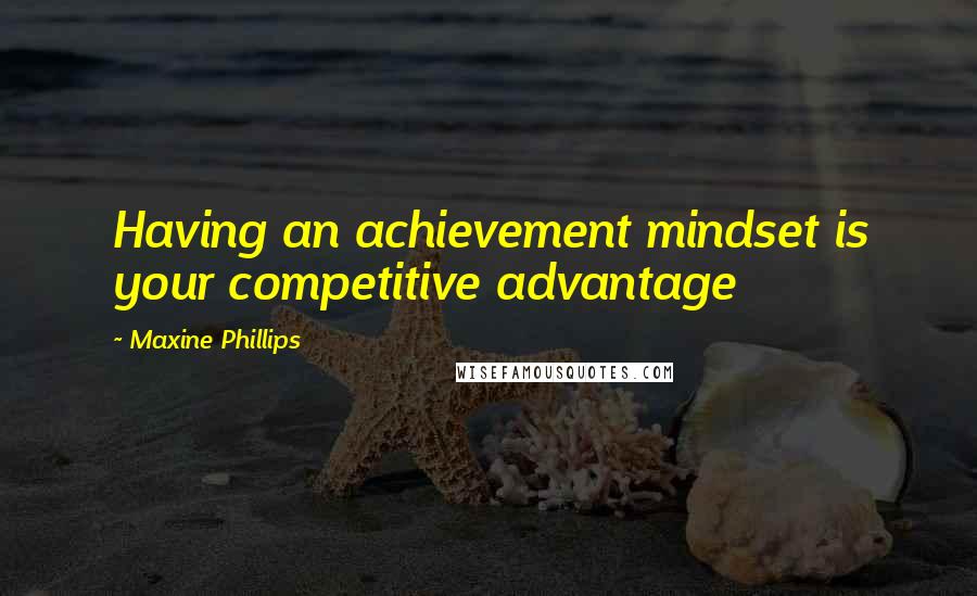 Maxine Phillips Quotes: Having an achievement mindset is your competitive advantage