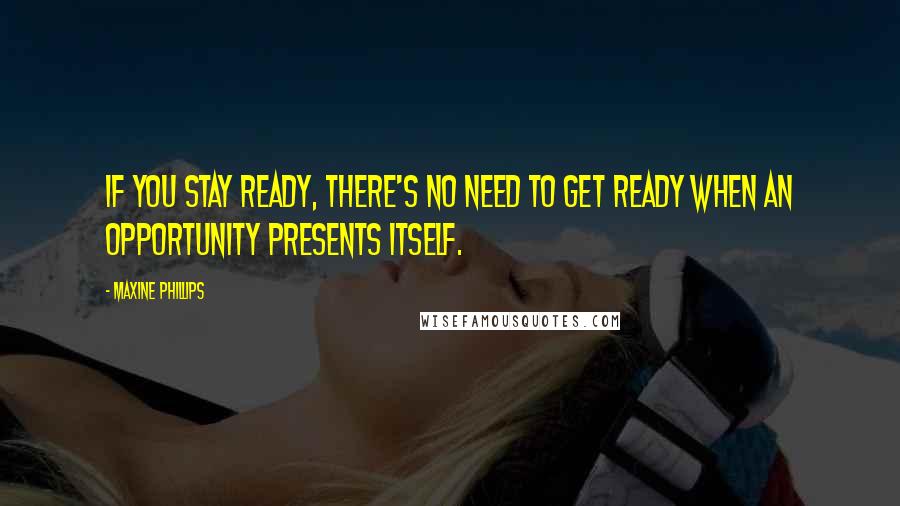 Maxine Phillips Quotes: If you stay ready, there's no need to get ready when an opportunity presents itself.