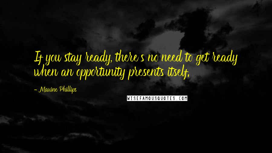 Maxine Phillips Quotes: If you stay ready, there's no need to get ready when an opportunity presents itself.