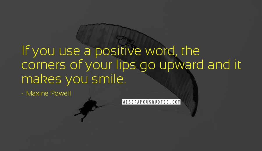 Maxine Powell Quotes: If you use a positive word, the corners of your lips go upward and it makes you smile.