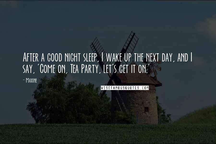 Maxine Quotes: After a good night sleep, I wake up the next day, and I say, 'Come on, Tea Party, let's get it on.'