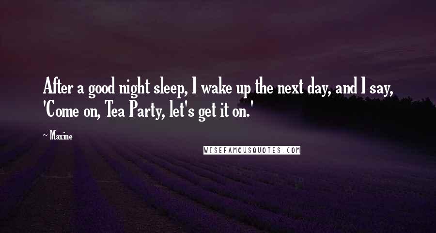 Maxine Quotes: After a good night sleep, I wake up the next day, and I say, 'Come on, Tea Party, let's get it on.'