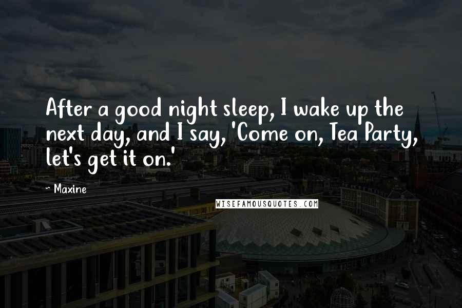 Maxine Quotes: After a good night sleep, I wake up the next day, and I say, 'Come on, Tea Party, let's get it on.'