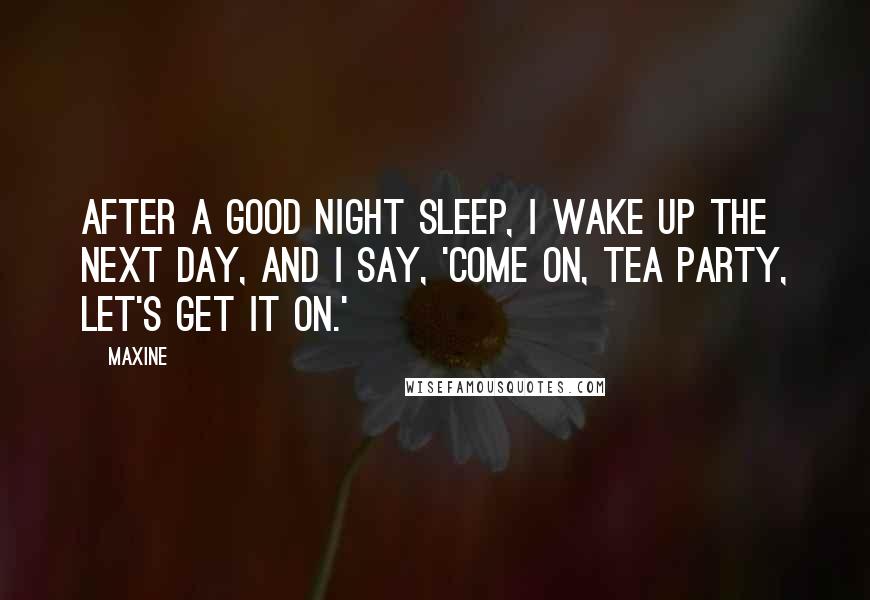 Maxine Quotes: After a good night sleep, I wake up the next day, and I say, 'Come on, Tea Party, let's get it on.'
