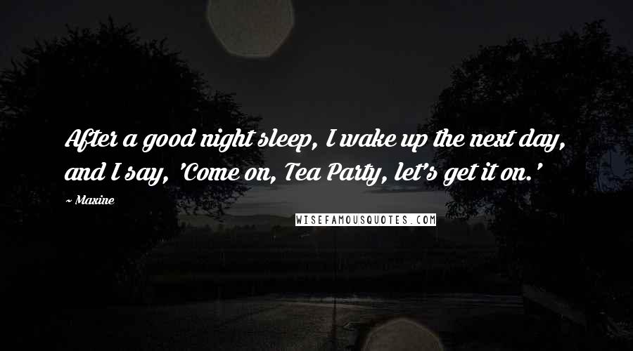 Maxine Quotes: After a good night sleep, I wake up the next day, and I say, 'Come on, Tea Party, let's get it on.'