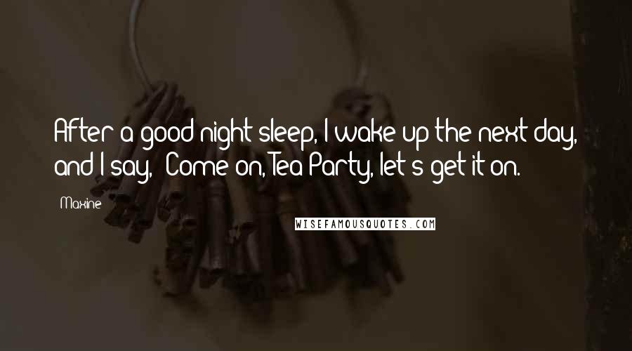 Maxine Quotes: After a good night sleep, I wake up the next day, and I say, 'Come on, Tea Party, let's get it on.'