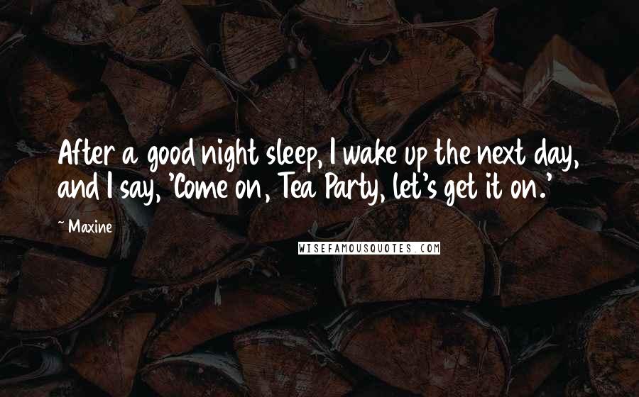 Maxine Quotes: After a good night sleep, I wake up the next day, and I say, 'Come on, Tea Party, let's get it on.'