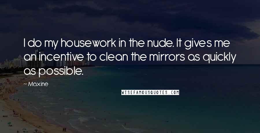 Maxine Quotes: I do my housework in the nude. It gives me an incentive to clean the mirrors as quickly as possible.