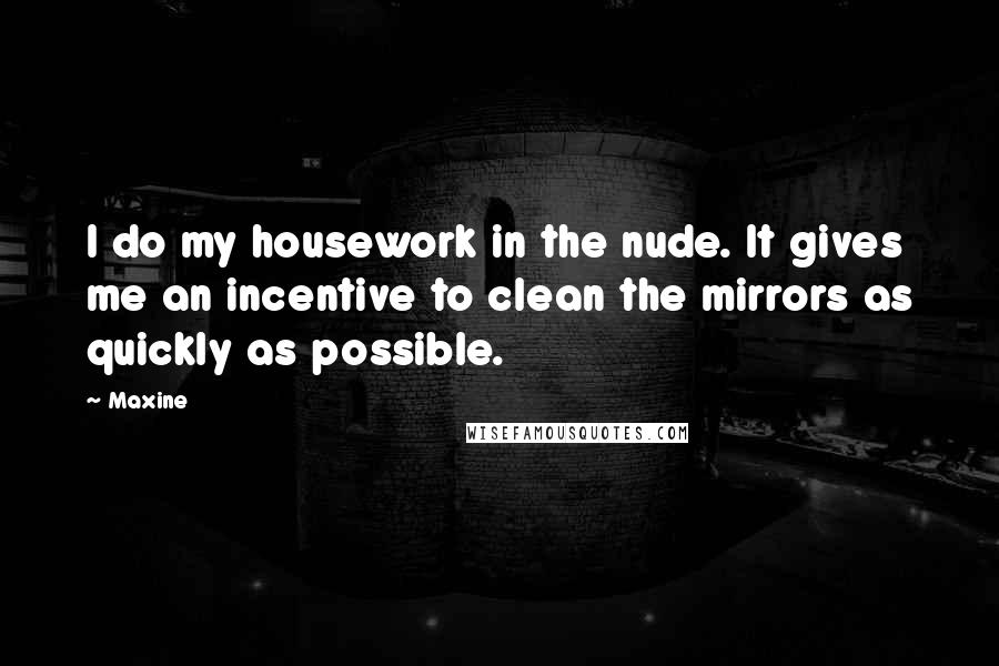 Maxine Quotes: I do my housework in the nude. It gives me an incentive to clean the mirrors as quickly as possible.