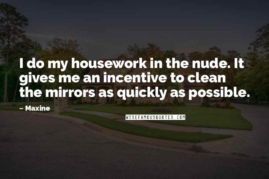 Maxine Quotes: I do my housework in the nude. It gives me an incentive to clean the mirrors as quickly as possible.