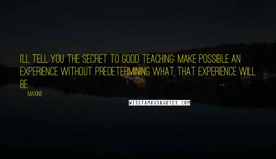 Maxine Quotes: I'll tell you the secret to good teaching: make possible an experience without predetermining what that experience will be.
