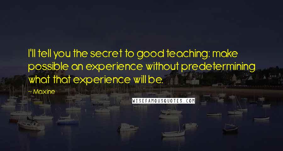 Maxine Quotes: I'll tell you the secret to good teaching: make possible an experience without predetermining what that experience will be.