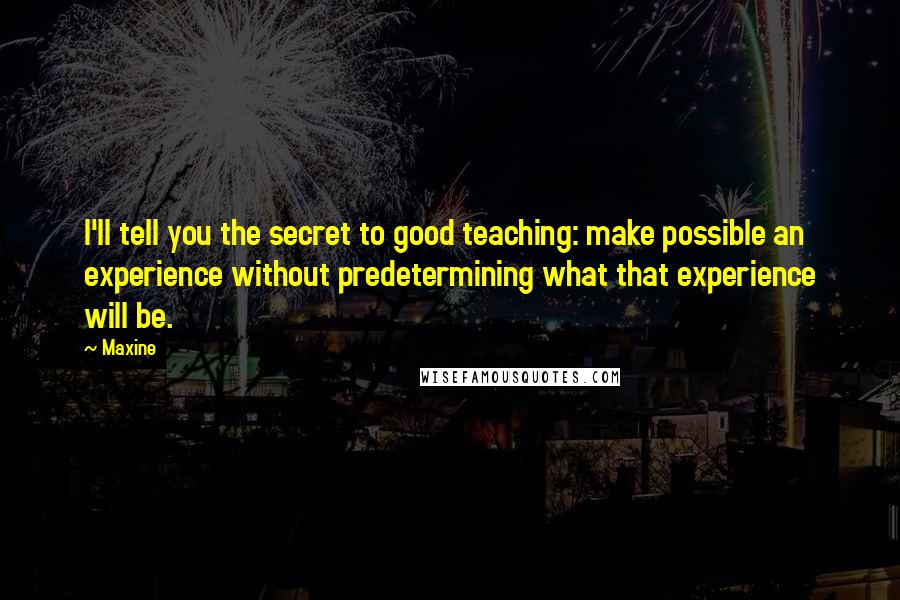 Maxine Quotes: I'll tell you the secret to good teaching: make possible an experience without predetermining what that experience will be.