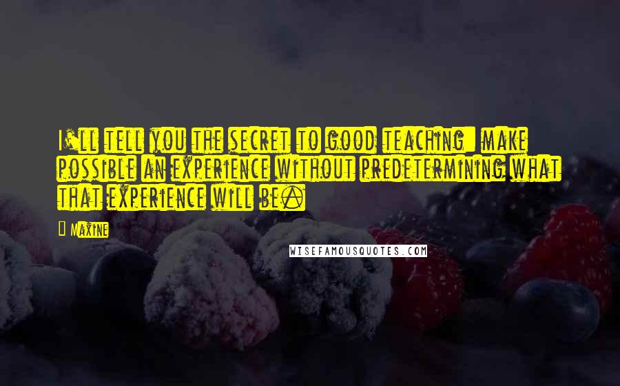Maxine Quotes: I'll tell you the secret to good teaching: make possible an experience without predetermining what that experience will be.