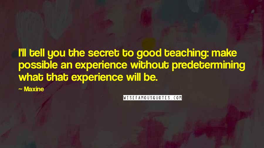 Maxine Quotes: I'll tell you the secret to good teaching: make possible an experience without predetermining what that experience will be.