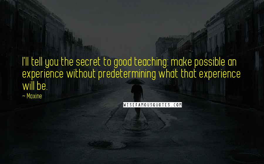 Maxine Quotes: I'll tell you the secret to good teaching: make possible an experience without predetermining what that experience will be.
