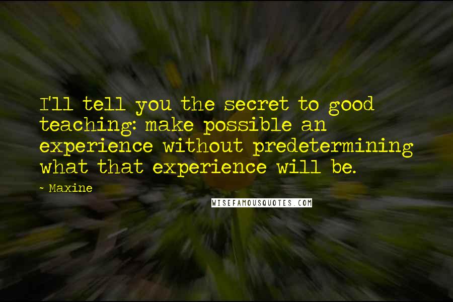 Maxine Quotes: I'll tell you the secret to good teaching: make possible an experience without predetermining what that experience will be.
