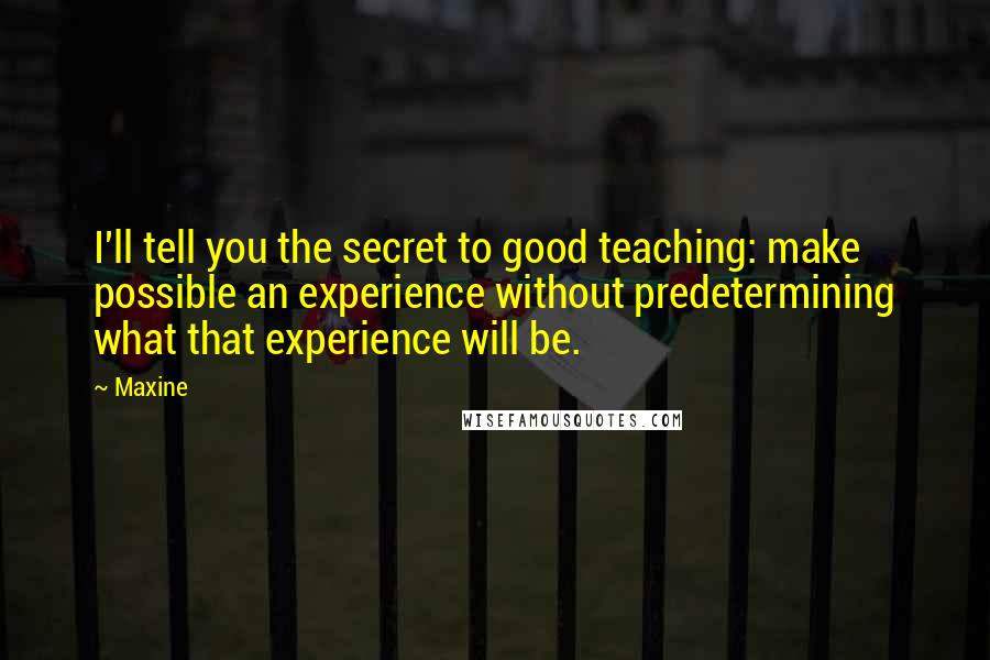 Maxine Quotes: I'll tell you the secret to good teaching: make possible an experience without predetermining what that experience will be.