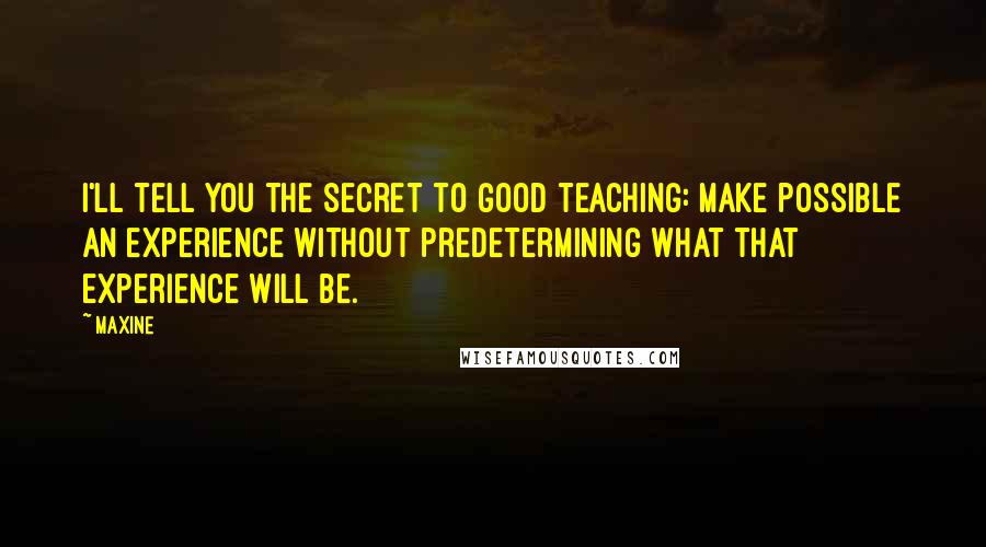 Maxine Quotes: I'll tell you the secret to good teaching: make possible an experience without predetermining what that experience will be.
