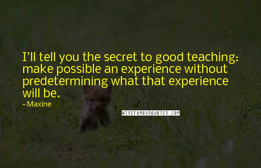 Maxine Quotes: I'll tell you the secret to good teaching: make possible an experience without predetermining what that experience will be.