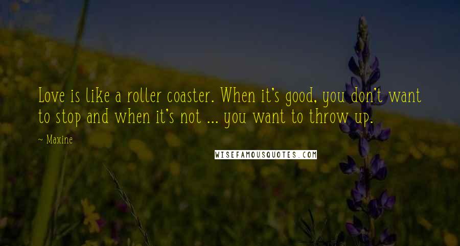 Maxine Quotes: Love is like a roller coaster. When it's good, you don't want to stop and when it's not ... you want to throw up.