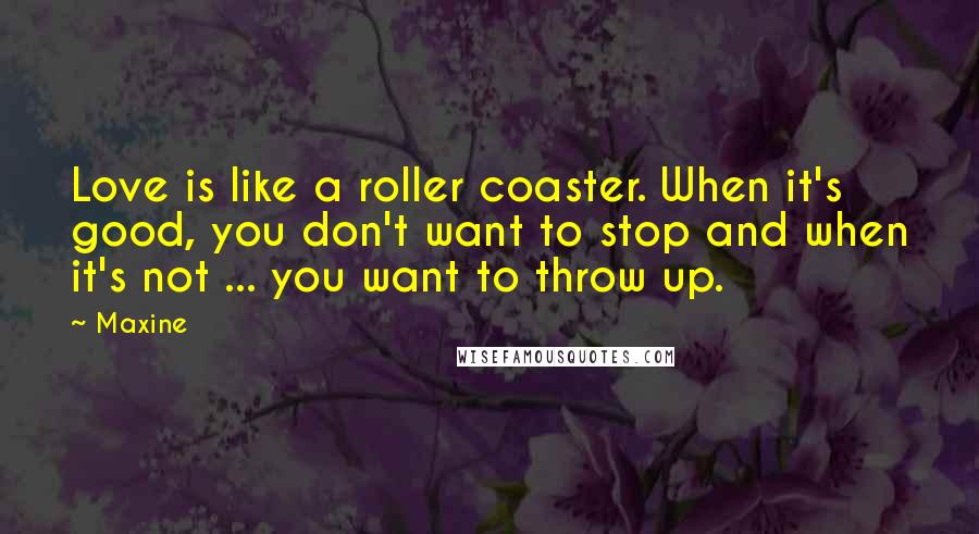 Maxine Quotes: Love is like a roller coaster. When it's good, you don't want to stop and when it's not ... you want to throw up.