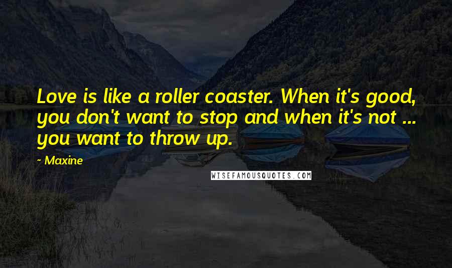 Maxine Quotes: Love is like a roller coaster. When it's good, you don't want to stop and when it's not ... you want to throw up.