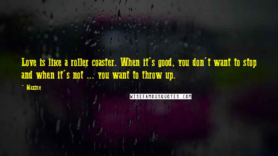 Maxine Quotes: Love is like a roller coaster. When it's good, you don't want to stop and when it's not ... you want to throw up.