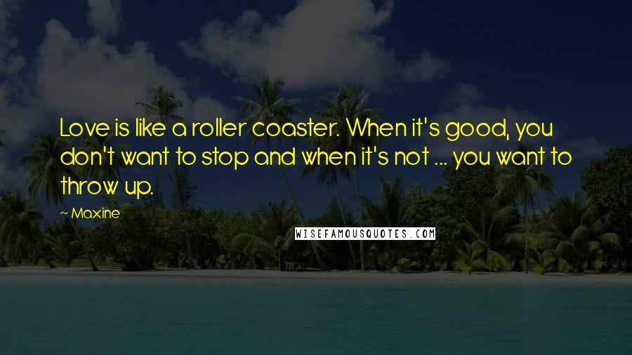 Maxine Quotes: Love is like a roller coaster. When it's good, you don't want to stop and when it's not ... you want to throw up.