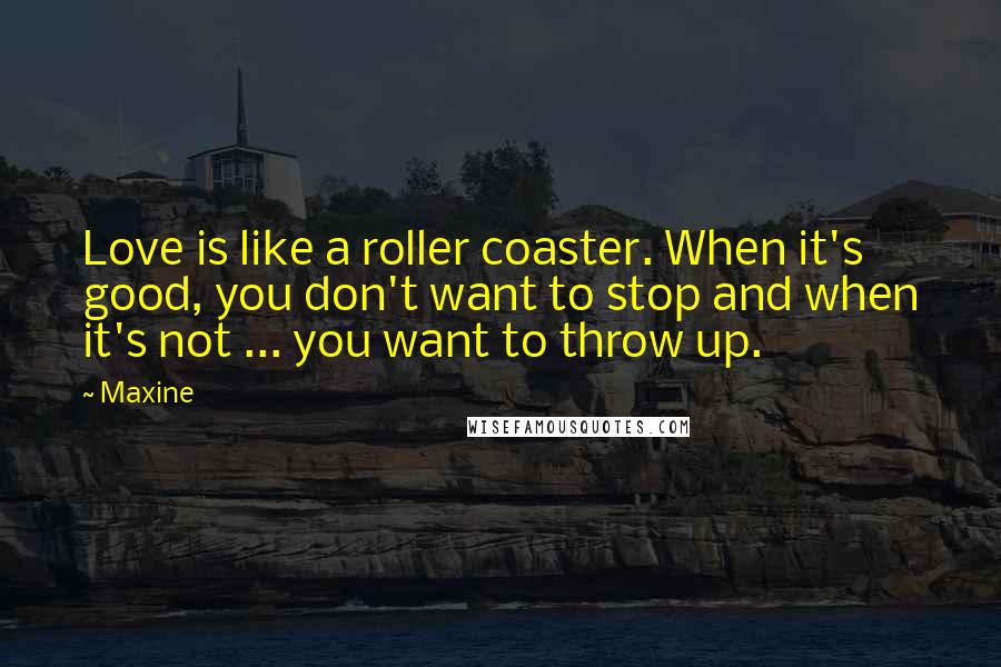Maxine Quotes: Love is like a roller coaster. When it's good, you don't want to stop and when it's not ... you want to throw up.