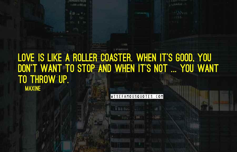 Maxine Quotes: Love is like a roller coaster. When it's good, you don't want to stop and when it's not ... you want to throw up.