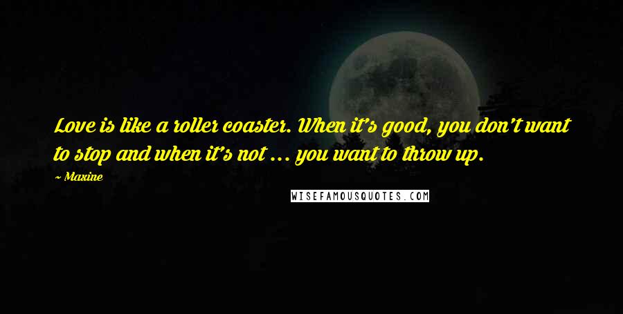 Maxine Quotes: Love is like a roller coaster. When it's good, you don't want to stop and when it's not ... you want to throw up.